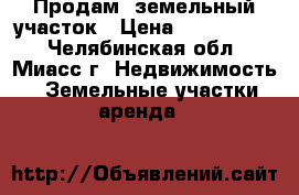 Продам  земельный участок › Цена ­ 1 450 000 - Челябинская обл., Миасс г. Недвижимость » Земельные участки аренда   